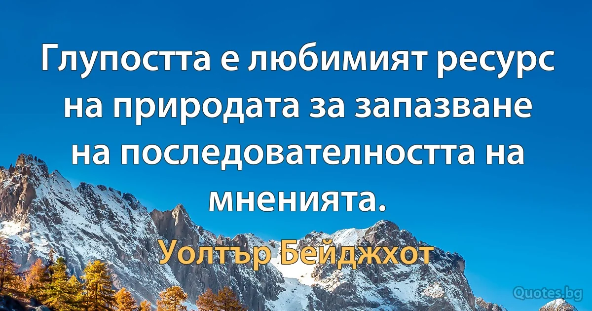 Глупостта е любимият ресурс на природата за запазване на последователността на мненията. (Уолтър Бейджхот)