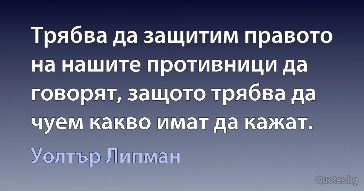 Трябва да защитим правото на нашите противници да говорят, защото трябва да чуем какво имат да кажат. (Уолтър Липман)