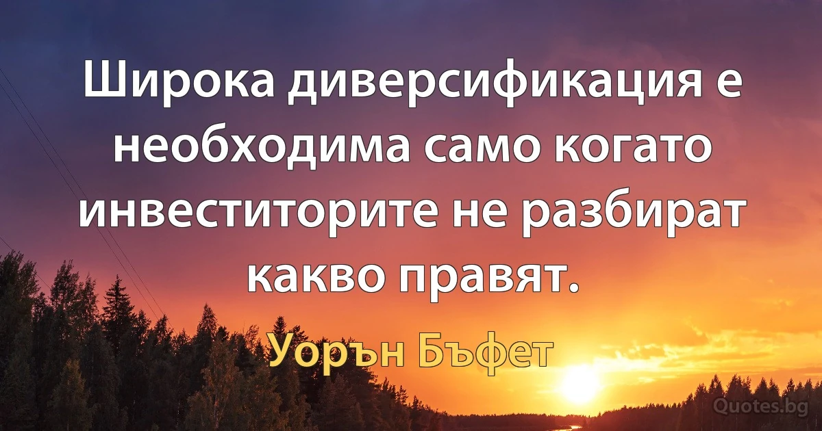 Широка диверсификация е необходима само когато инвеститорите не разбират какво правят. (Уорън Бъфет)