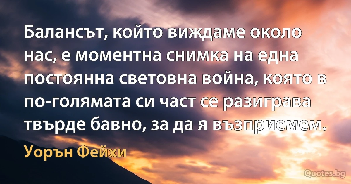 Балансът, който виждаме около нас, е моментна снимка на една постоянна световна война, която в по-голямата си част се разиграва твърде бавно, за да я възприемем. (Уорън Фейхи)