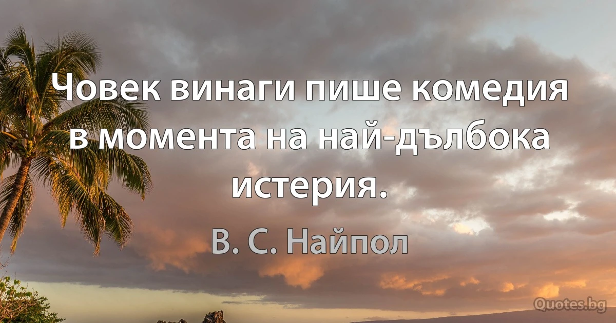 Човек винаги пише комедия в момента на най-дълбока истерия. (В. С. Найпол)