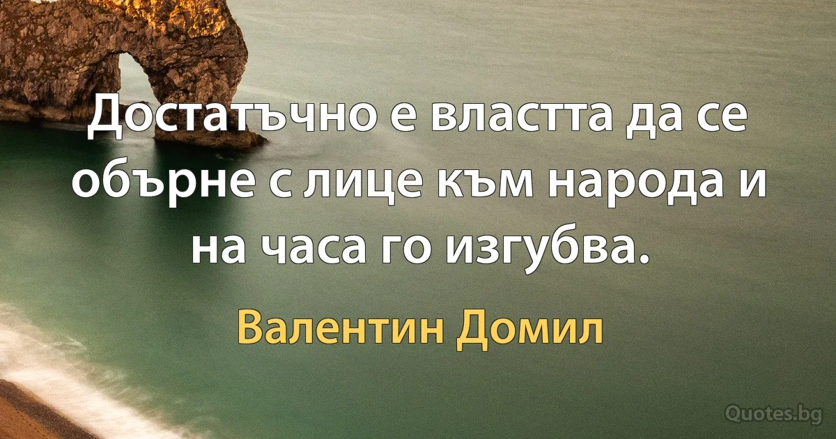 Достатъчно е властта да се обърне с лице към народа и на часа го изгубва. (Валентин Домил)