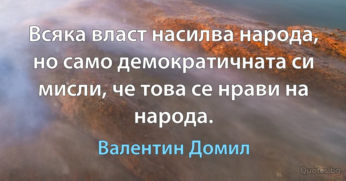 Всяка власт насилва народа, но само демократичната си мисли, че това се нрави на народа. (Валентин Домил)