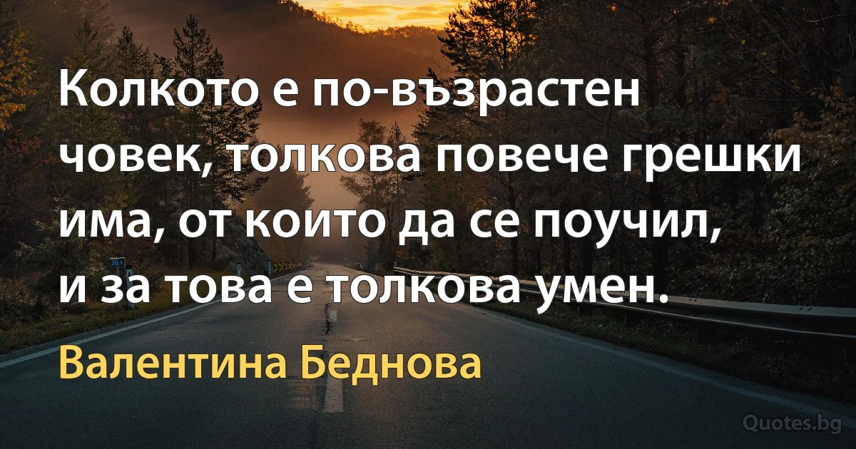 Колкото е по-възрастен човек, толкова повече грешки има, от които да се поучил, и за това е толкова умен. (Валентина Беднова)