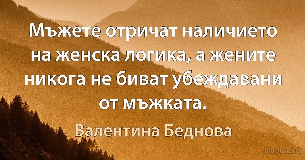 Мъжете отричат наличието на женска логика, а жените никога не биват убеждавани от мъжката. (Валентина Беднова)