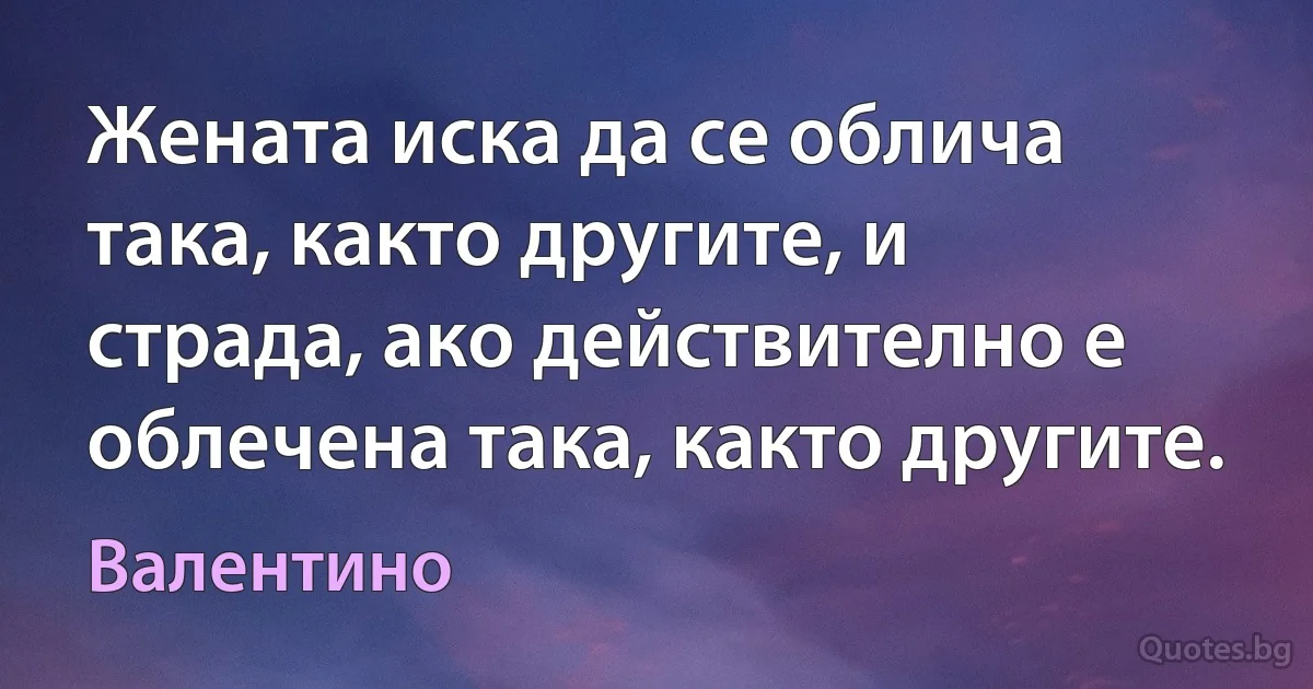 Жената иска да се облича така, както другите, и страда, ако действително е облечена така, както другите. (Валентино)