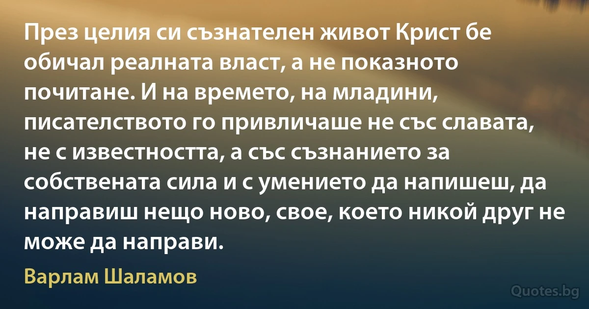 През целия си съзнателен живот Крист бе обичал реалната власт, а не показното почитане. И на времето, на младини, писателството го привличаше не със славата, не с известността, а със съзнанието за собствената сила и с умението да напишеш, да направиш нещо ново, свое, което никой друг не може да направи. (Варлам Шаламов)