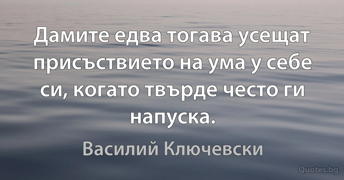 Дамите едва тогава усещат присъствието на ума у себе си, когато твърде често ги напуска. (Василий Ключевски)