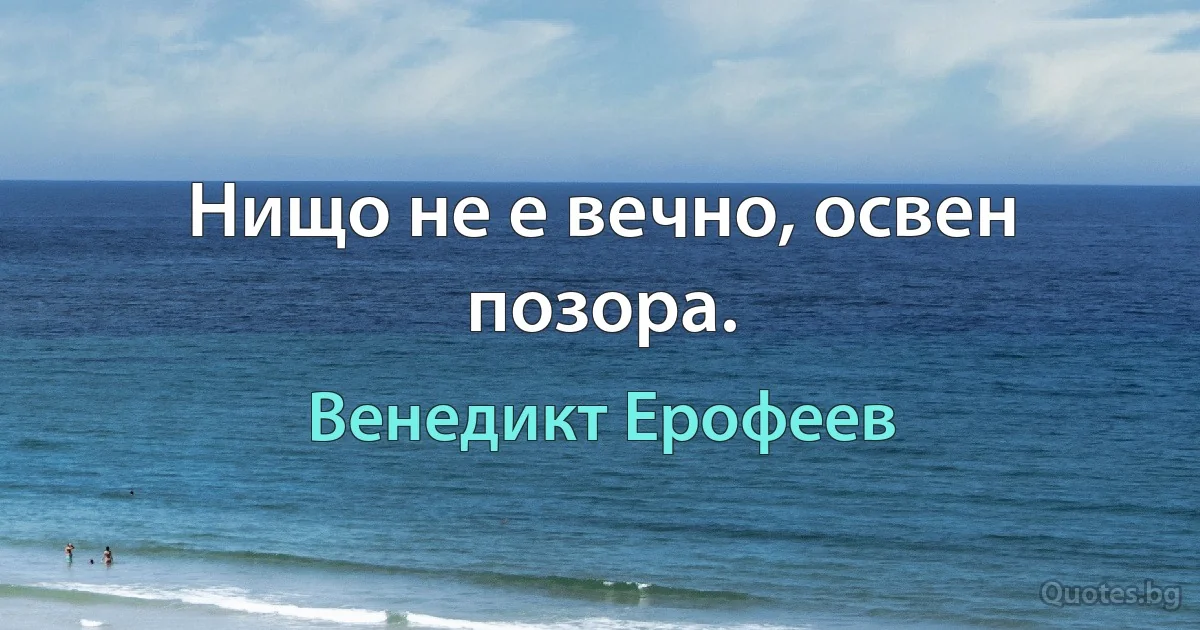 Нищо не е вечно, освен позора. (Венедикт Ерофеев)