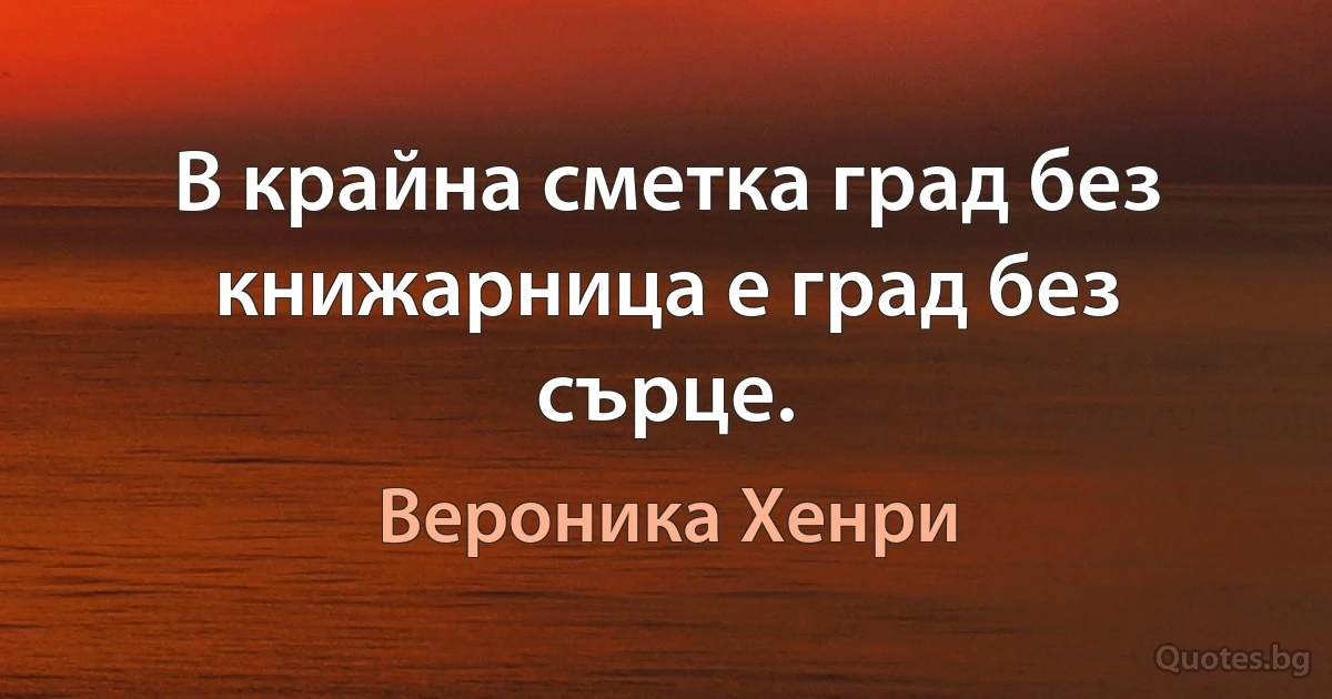 В крайна сметка град без книжарница е град без сърце. (Вероника Хенри)