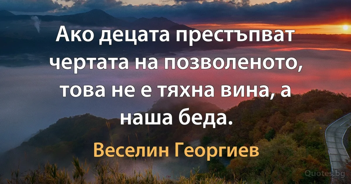 Ако децата престъпват чертата на позволеното, това не е тяхна вина, а наша беда. (Веселин Георгиев)