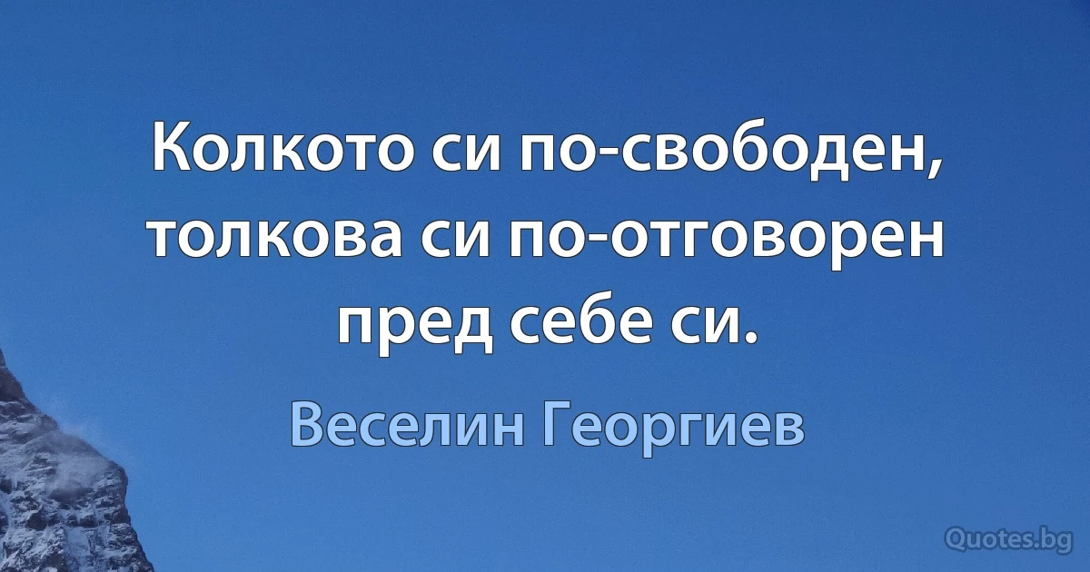 Колкото си по-свободен, толкова си по-отговорен пред себе си. (Веселин Георгиев)