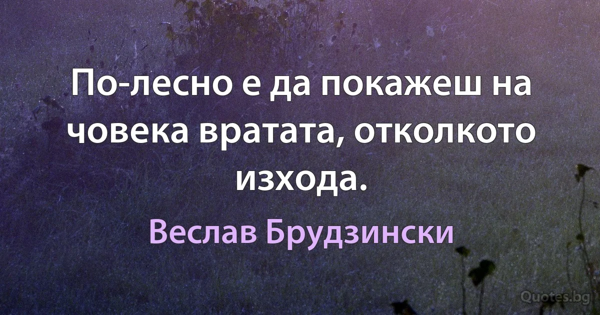 По-лесно е да покажеш на човека вратата, отколкото изхода. (Веслав Брудзински)