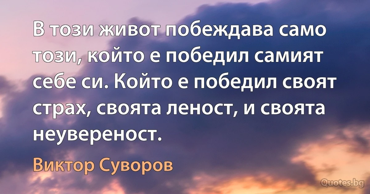 В този живот побеждава само този, който е победил самият себе си. Който е победил своят страх, своята леност, и своята неувереност. (Виктор Суворов)