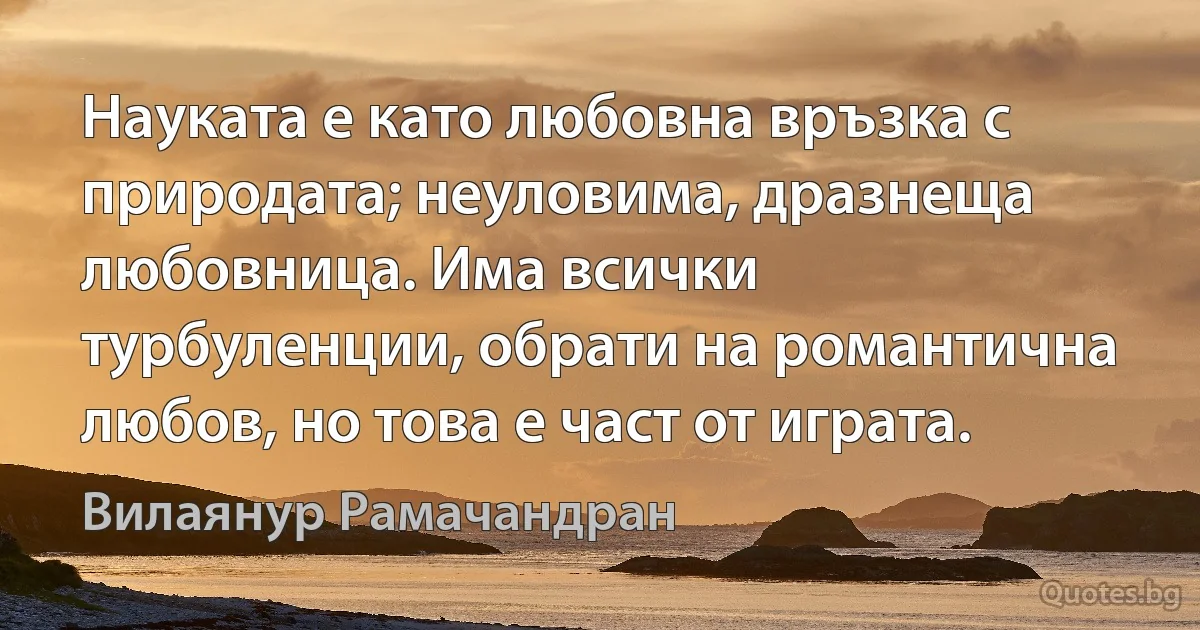 Науката е като любовна връзка с природата; неуловима, дразнеща любовница. Има всички турбуленции, обрати на романтична любов, но това е част от играта. (Вилаянур Рамачандран)