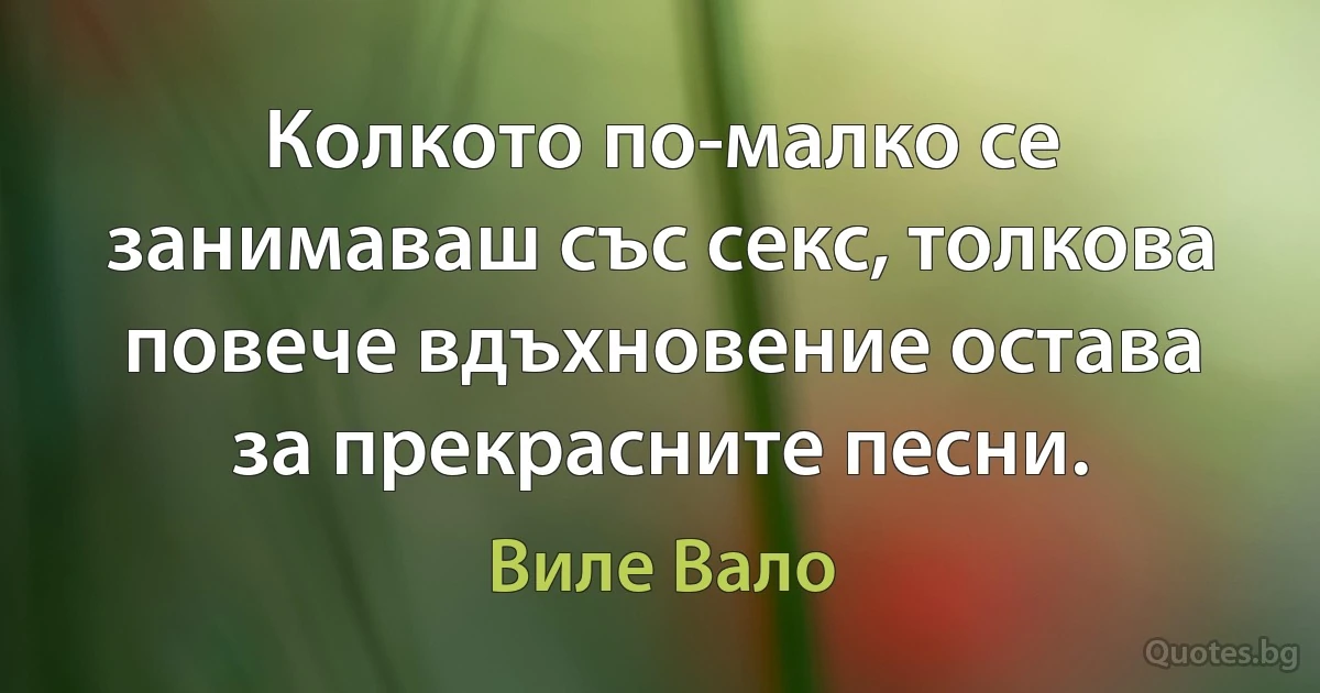 Колкото по-малко се занимаваш със секс, толкова повече вдъхновение остава за прекрасните песни. (Виле Вало)