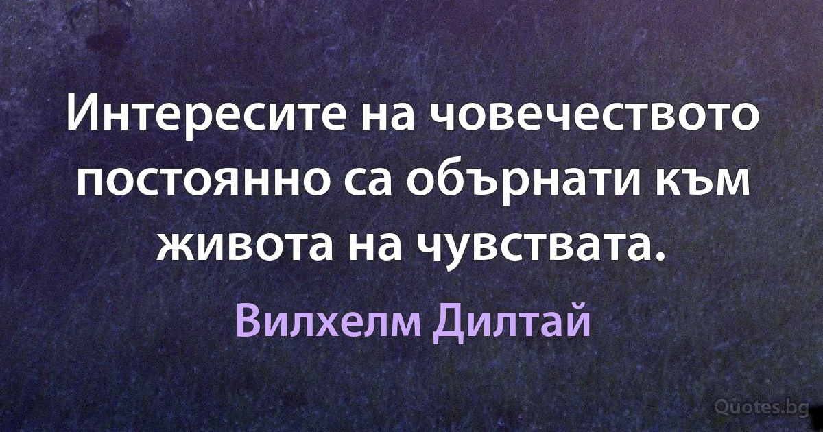 Интересите на човечеството постоянно са обърнати към живота на чувствата. (Вилхелм Дилтай)