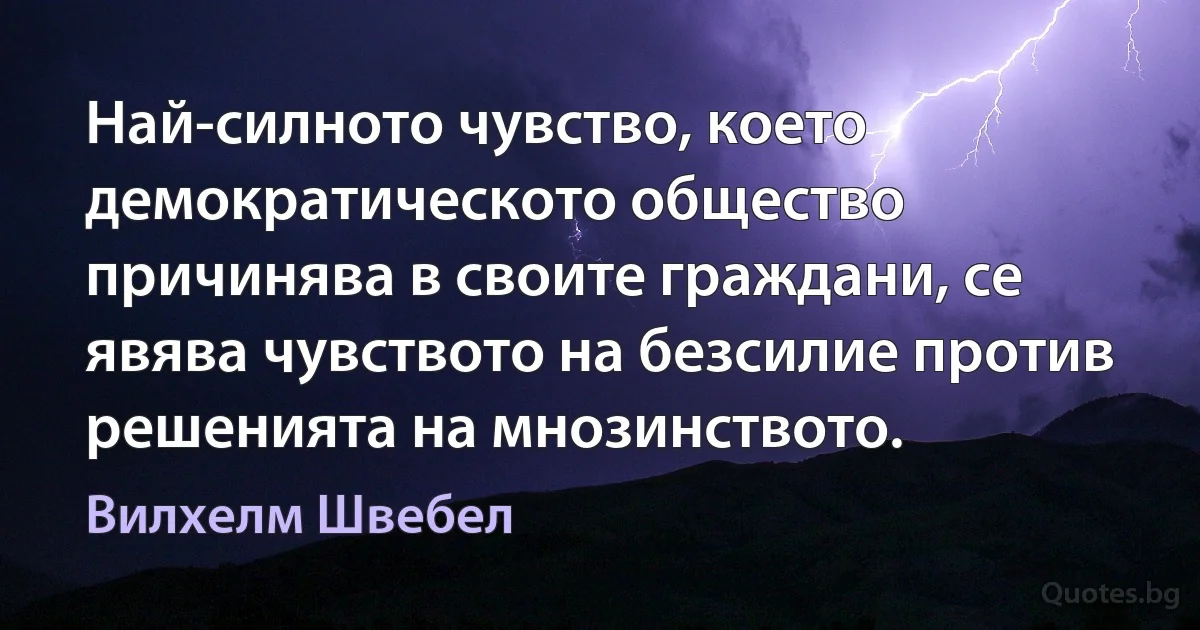 Най-силното чувство, което демократическото общество причинява в своите граждани, се явява чувството на безсилие против решенията на мнозинството. (Вилхелм Швебел)