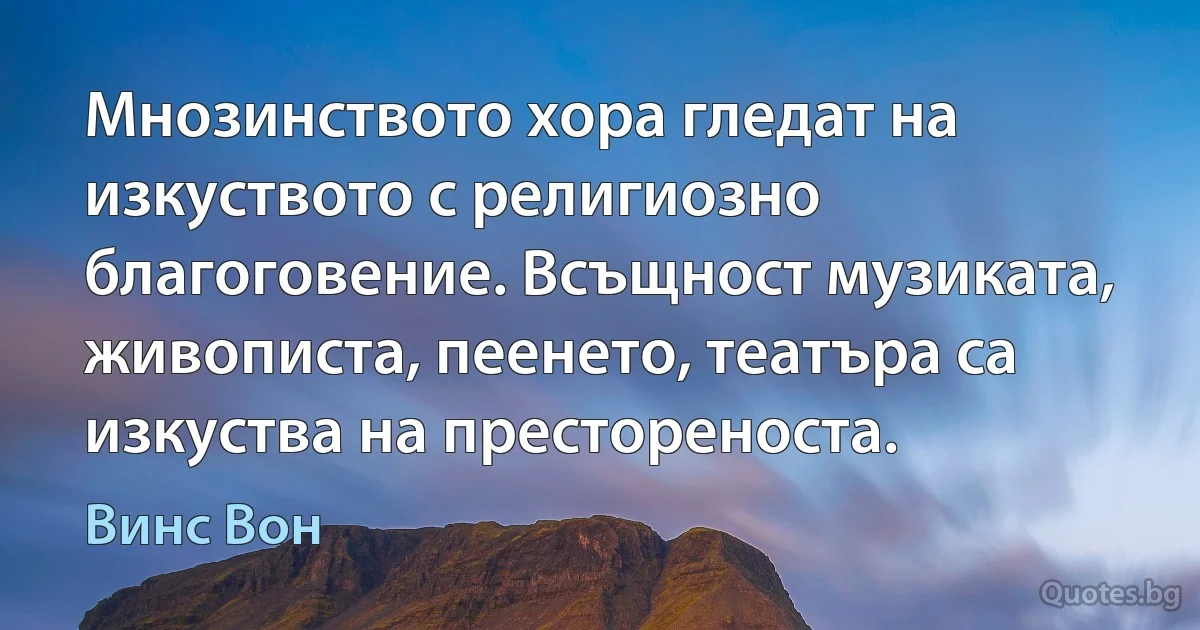 Мнозинството хора гледат на изкуството с религиозно благоговение. Всъщност музиката, живописта, пеенето, театъра са изкуства на престореноста. (Винс Вон)