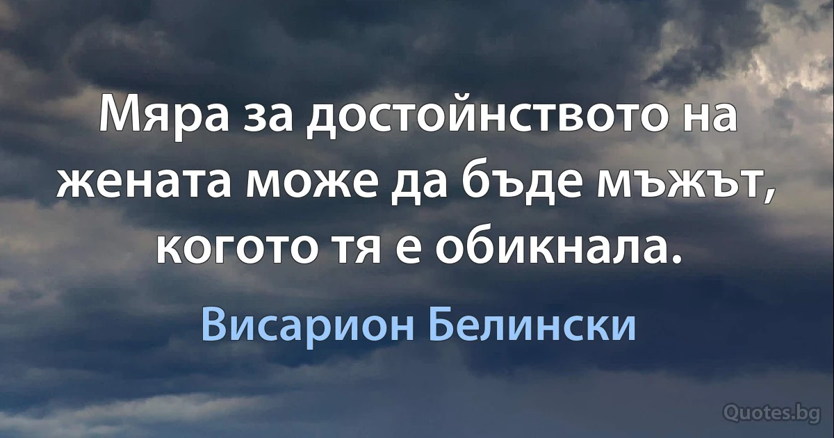 Мяра за достойнството на жената може да бъде мъжът, когото тя е обикнала. (Висарион Белински)