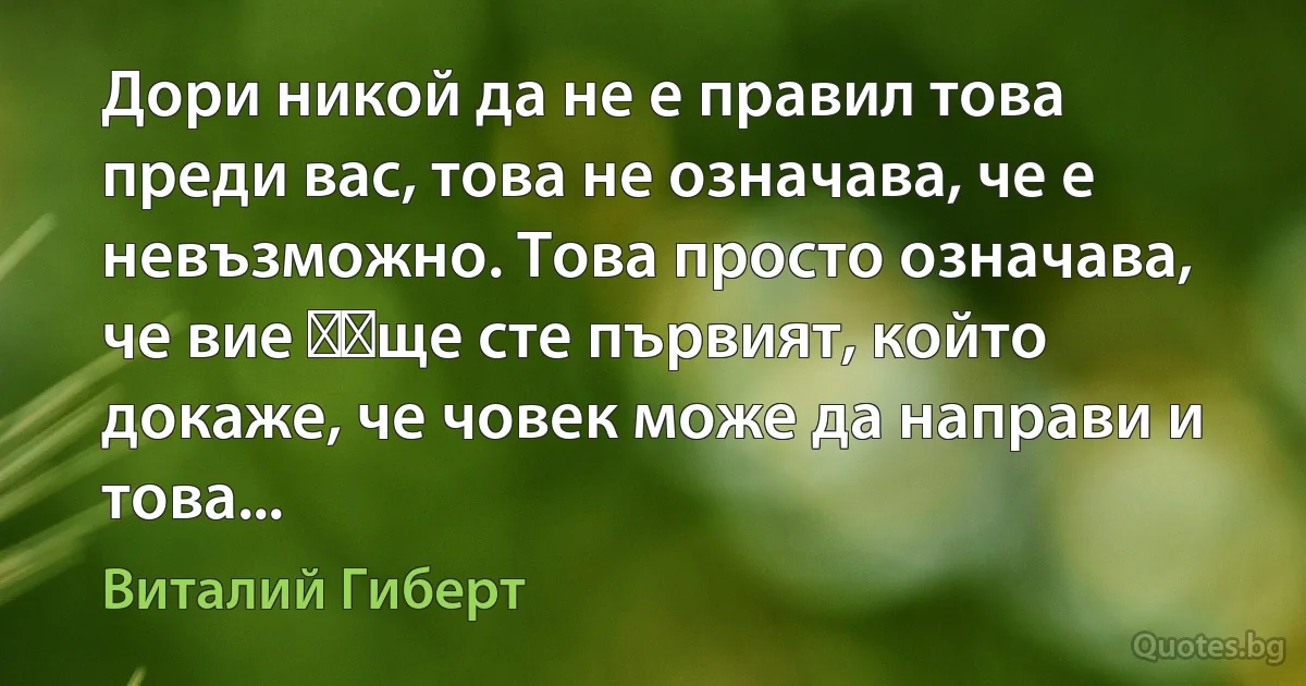 Дори никой да не е правил това преди вас, това не означава, че е невъзможно. Това просто означава, че вие ​​ще сте първият, който докаже, че човек може да направи и това... (Виталий Гиберт)