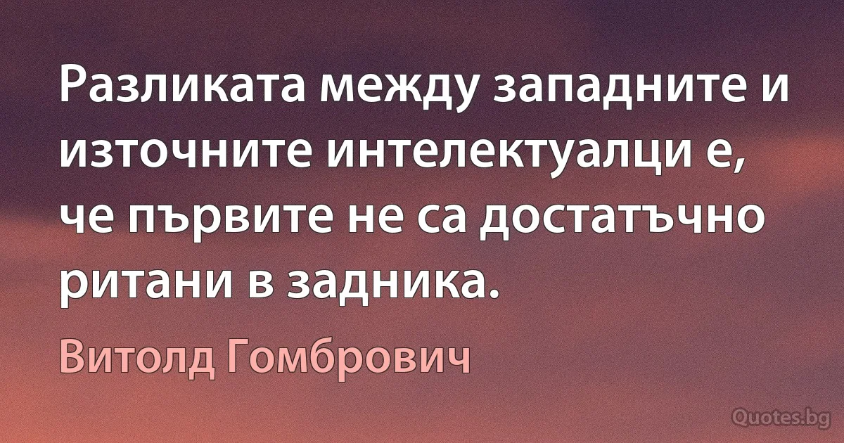 Разликата между западните и източните интелектуалци е, че първите не са достатъчно ритани в задника. (Витолд Гомбрович)