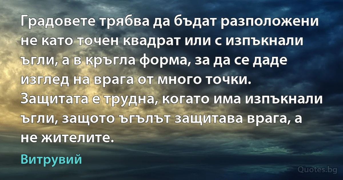 Градовете трябва да бъдат разположени не като точен квадрат или с изпъкнали ъгли, а в кръгла форма, за да се даде изглед на врага от много точки. Защитата е трудна, когато има изпъкнали ъгли, защото ъгълът защитава врага, а не жителите. (Витрувий)