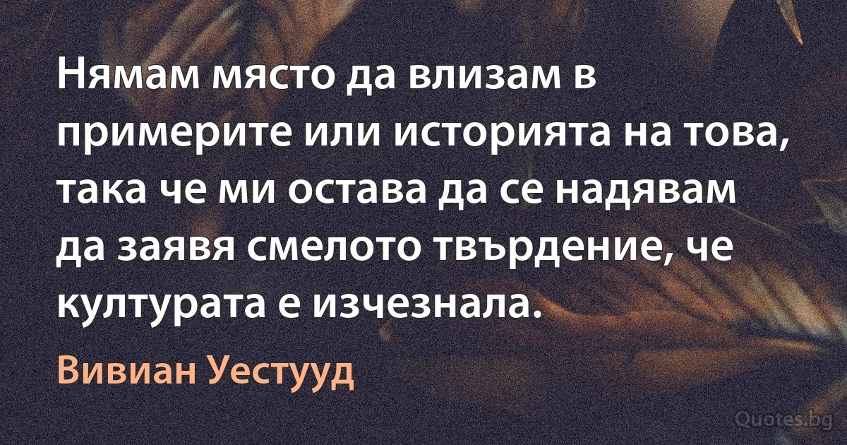 Нямам място да влизам в примерите или историята на това, така че ми остава да се надявам да заявя смелото твърдение, че културата е изчезнала. (Вивиан Уестууд)