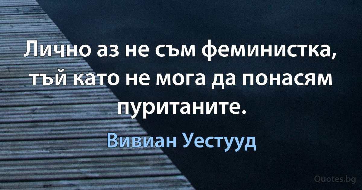 Лично аз не съм феминистка, тъй като не мога да понасям пуританите. (Вивиан Уестууд)