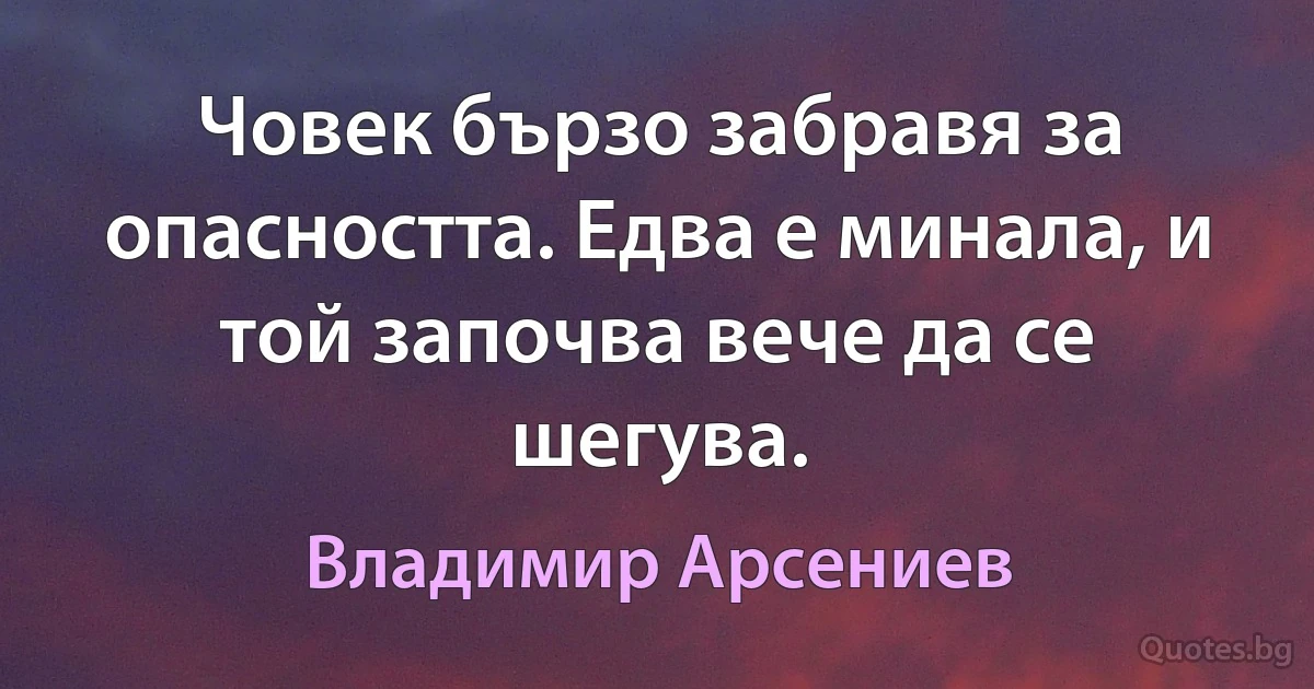 Човек бързо забравя за опасността. Едва е минала, и той започва вече да се шегува. (Владимир Арсениев)