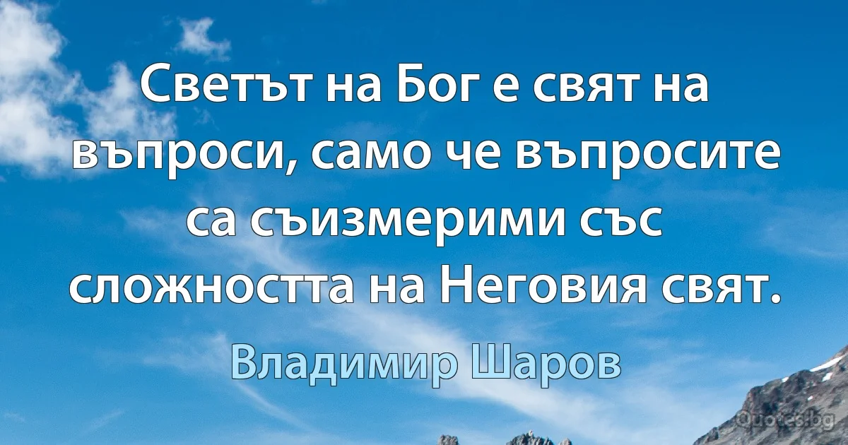 Светът на Бог е свят на въпроси, само че въпросите са съизмерими със сложността на Неговия свят. (Владимир Шаров)