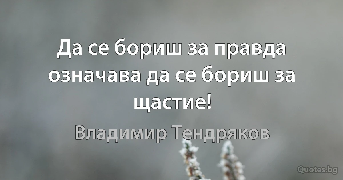 Да се бориш за правда означава да се бориш за щастие! (Владимир Тендряков)