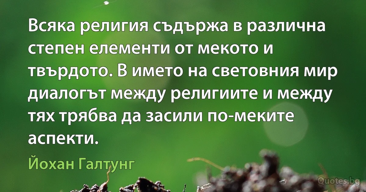 Всяка религия съдържа в различна степен елементи от мекото и твърдото. В името на световния мир диалогът между религиите и между тях трябва да засили по-меките аспекти. (Йохан Галтунг)