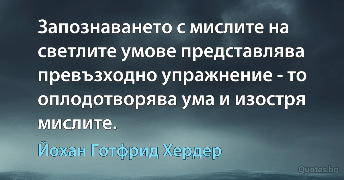 Запознаването с мислите на светлите умове представлява превъзходно упражнение - то оплодотворява ума и изостря мислите. (Йохан Готфрид Хердер)