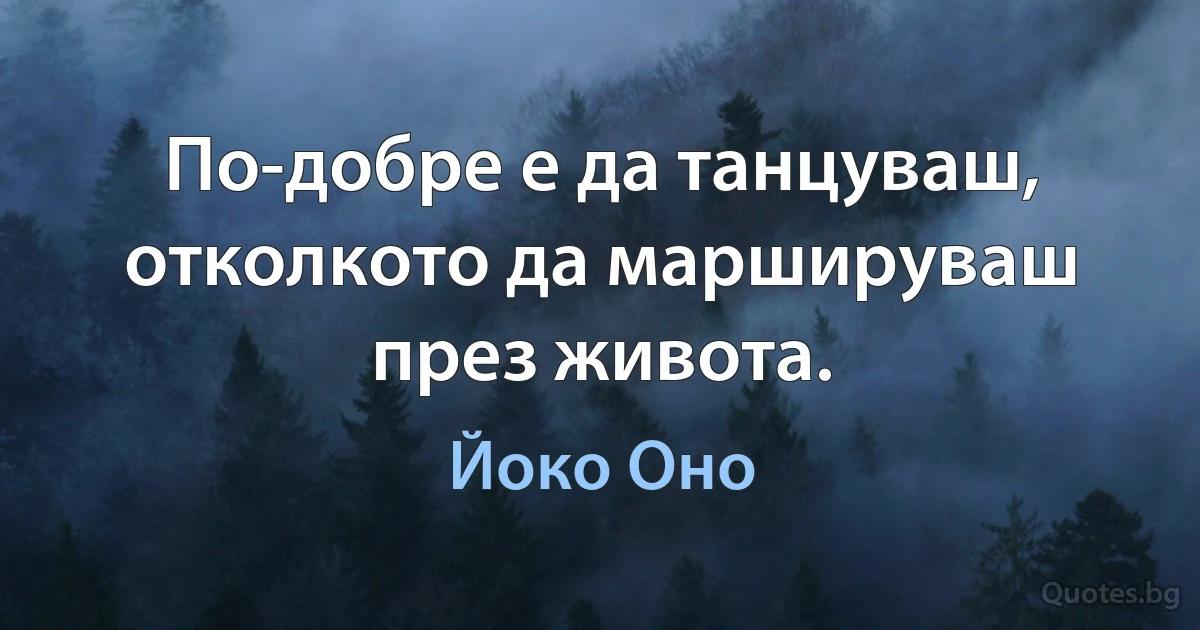 По-добре е да танцуваш, отколкото да маршируваш през живота. (Йоко Оно)