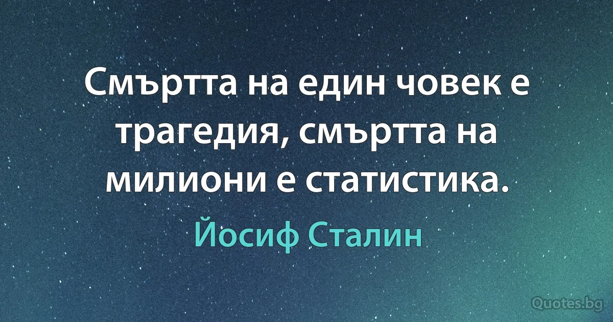 Смъртта на един човек е трагедия, смъртта на милиони е статистика. (Йосиф Сталин)