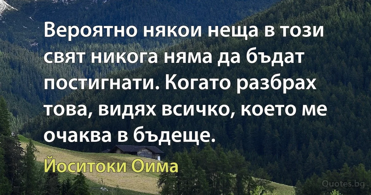 Вероятно някои неща в този свят никога няма да бъдат постигнати. Когато разбрах това, видях всичко, което ме очаква в бъдеще. (Йоситоки Оима)