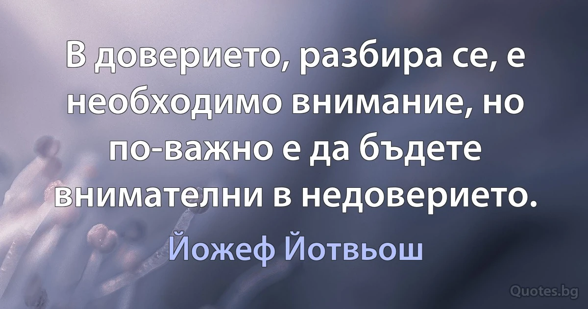 В доверието, разбира се, е необходимо внимание, но по-важно е да бъдете внимателни в недоверието. (Йожеф Йотвьош)