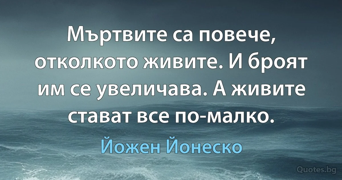 Мъртвите са повече, отколкото живите. И броят им се увеличава. А живите стават все по-малко. (Йожен Йонеско)