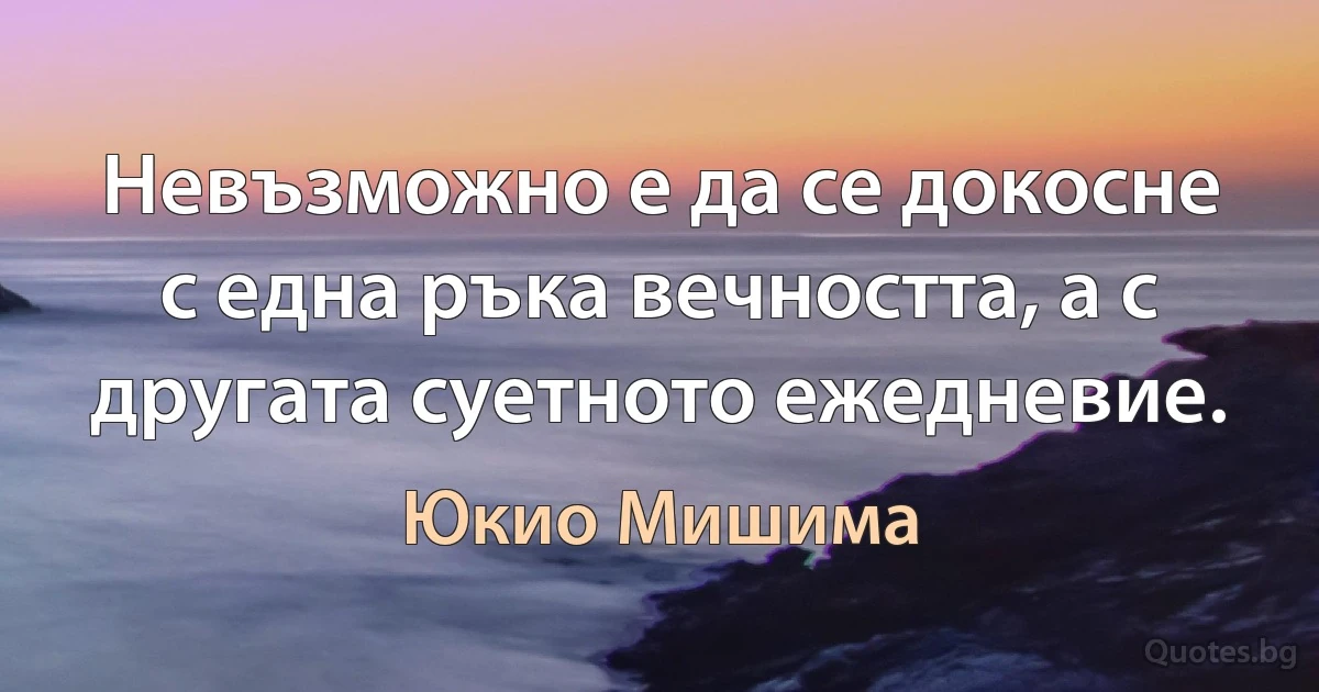 Невъзможно е да се докосне с една ръка вечността, а с другата суетното ежедневие. (Юкио Мишима)