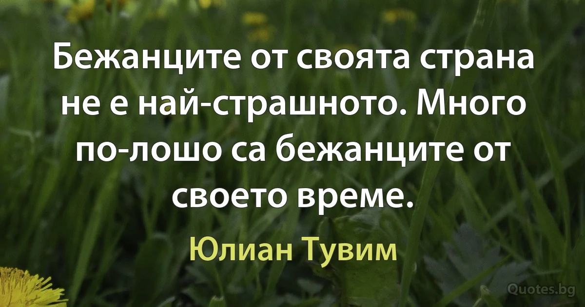 Бежанците от своята страна не е най-страшното. Много по-лошо са бежанците от своето време. (Юлиан Тувим)