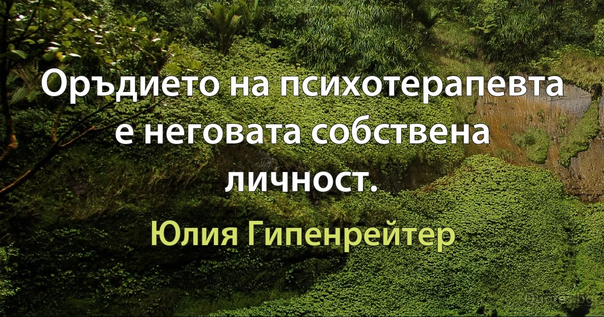 Оръдието на психотерапевта е неговата собствена личност. (Юлия Гипенрейтер)