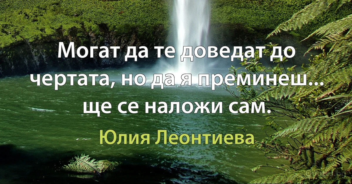 Могат да те доведат до чертата, но да я преминеш... ще се наложи сам. (Юлия Леонтиева)