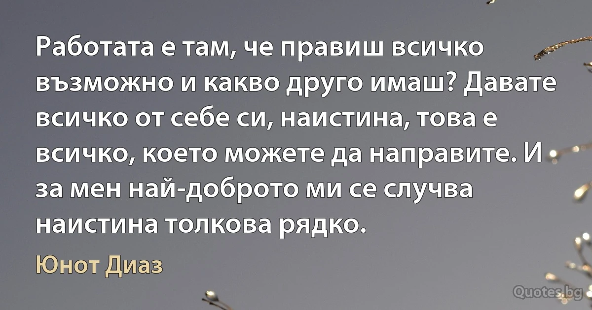 Работата е там, че правиш всичко възможно и какво друго имаш? Давате всичко от себе си, наистина, това е всичко, което можете да направите. И за мен най-доброто ми се случва наистина толкова рядко. (Юнот Диаз)