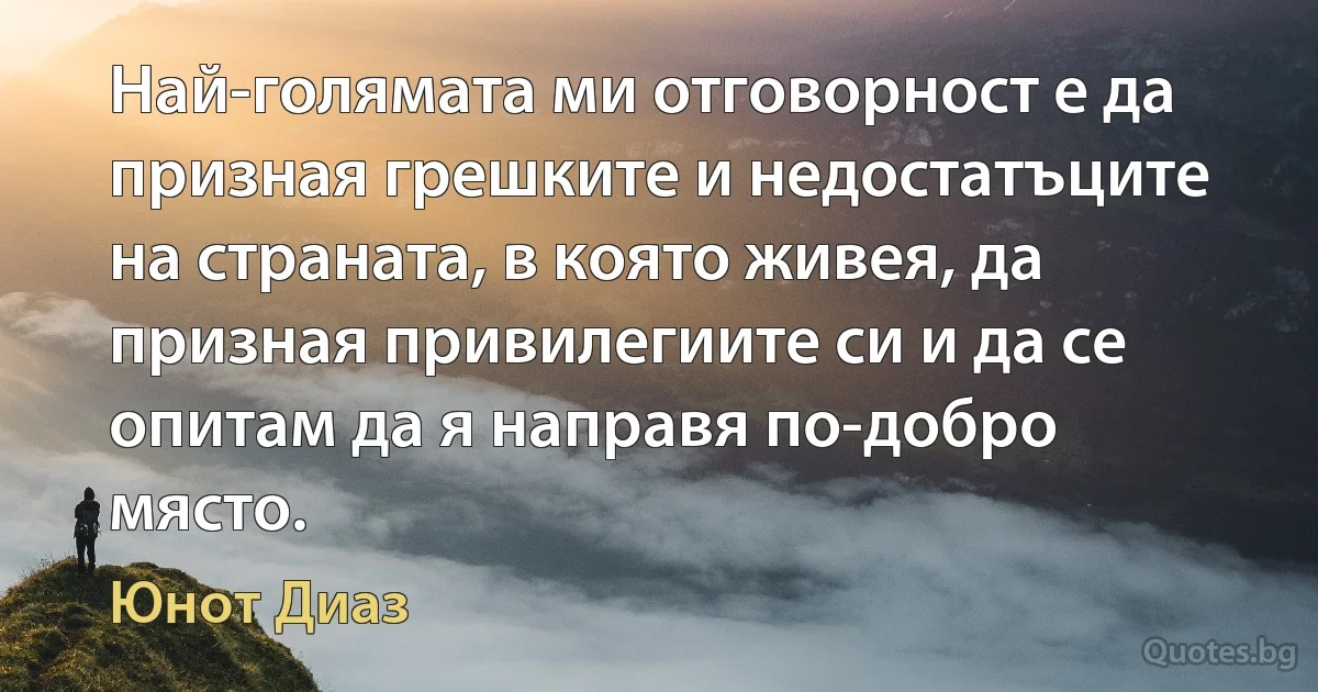 Най-голямата ми отговорност е да призная грешките и недостатъците на страната, в която живея, да призная привилегиите си и да се опитам да я направя по-добро място. (Юнот Диаз)