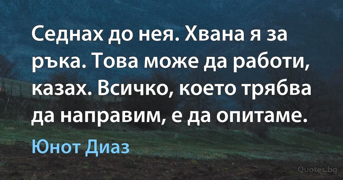 Седнах до нея. Хвана я за ръка. Това може да работи, казах. Всичко, което трябва да направим, е да опитаме. (Юнот Диаз)