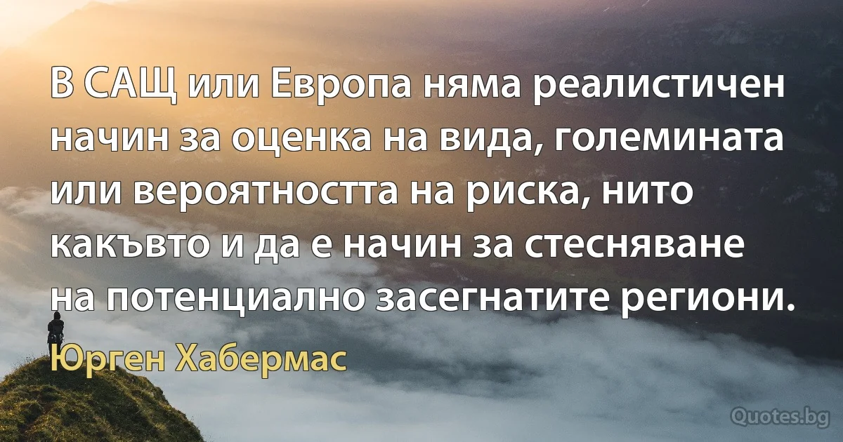 В САЩ или Европа няма реалистичен начин за оценка на вида, големината или вероятността на риска, нито какъвто и да е начин за стесняване на потенциално засегнатите региони. (Юрген Хабермас)