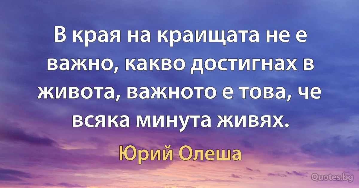 В края на краищата не е важно, какво достигнах в живота, важното е това, че всяка минута живях. (Юрий Олеша)