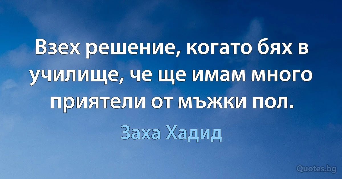 Взех решение, когато бях в училище, че ще имам много приятели от мъжки пол. (Заха Хадид)