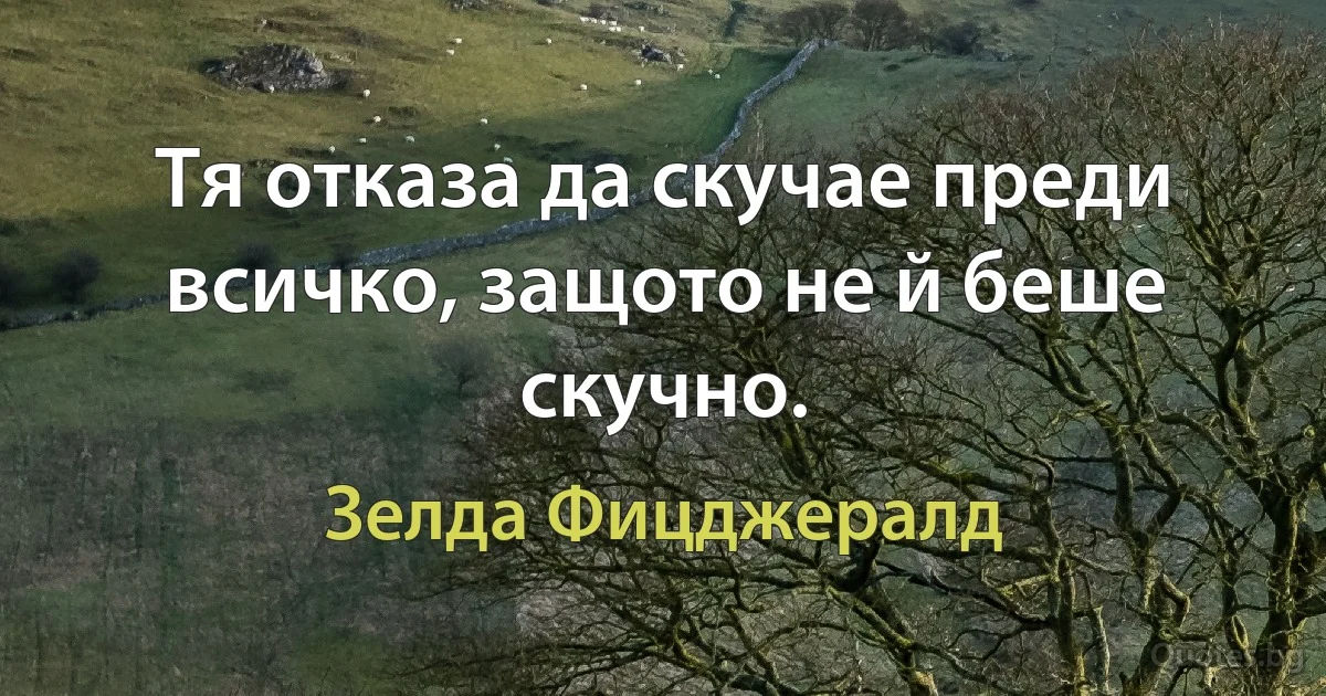 Тя отказа да скучае преди всичко, защото не й беше скучно. (Зелда Фицджералд)